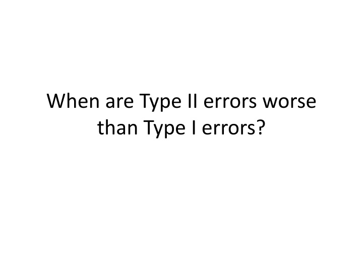 When Type II Errors Outweigh Type I: Explained