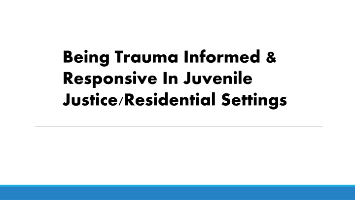 Being Trauma Informed &  Responsive In Juvenile  Justice/Residential Settings