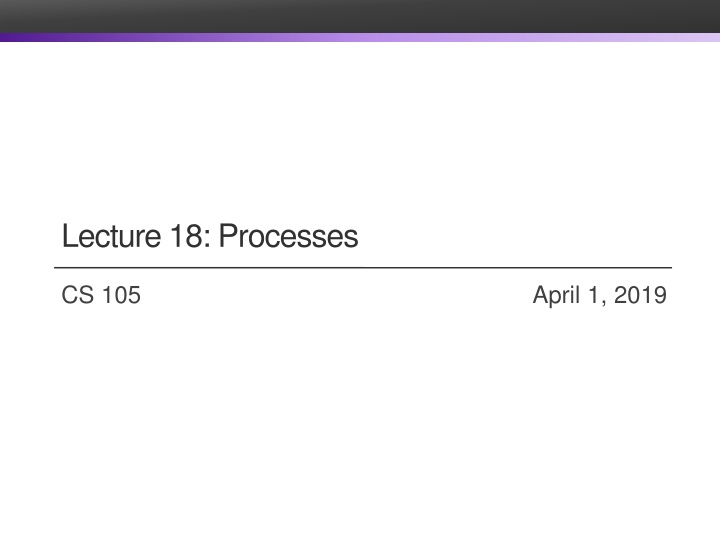 Lecture 18: Processes