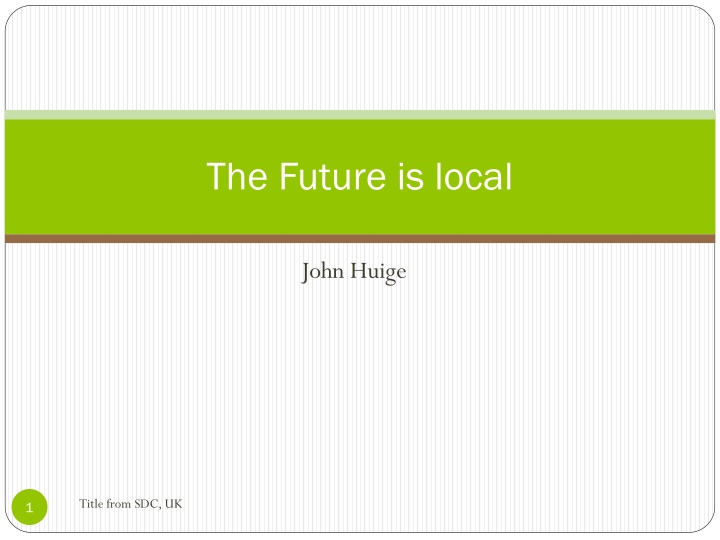 The Future is Local John Huige Title from SDC, UK