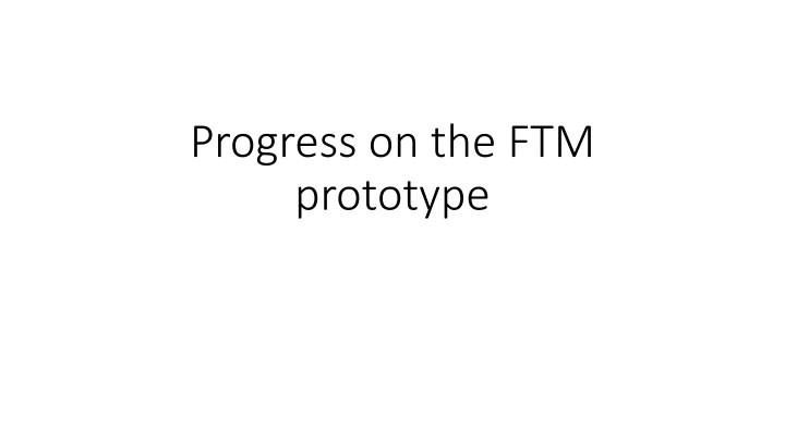 progress on the ftm prototype n.w